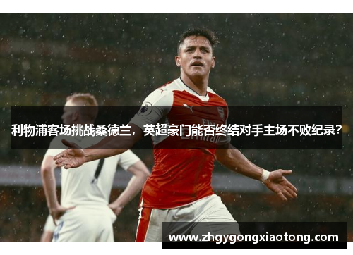 利物浦客场挑战桑德兰，英超豪门能否终结对手主场不败纪录？